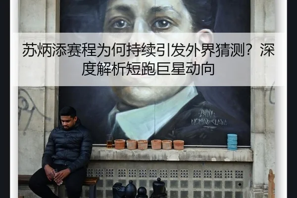 苏炳添赛程为何持续引发外界猜测？深度解析短跑巨星动向