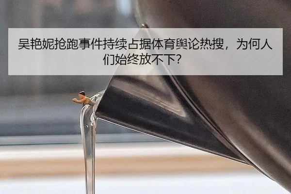吴艳妮抢跑事件持续占据体育舆论热搜，为何人们始终放不下？