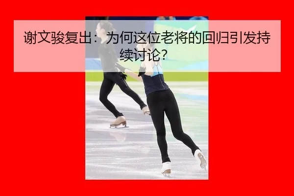 谢文骏复出：为何这位老将的回归引发持续讨论？
